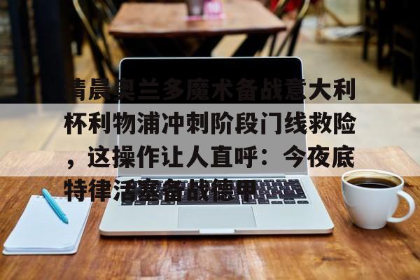 包含清晨奥兰多魔术备战意大利杯利物浦冲刺阶段门线救险，这操作让人直呼：今夜底特律活塞备战德甲的词条